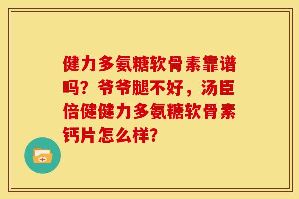 健力多氨糖软骨素靠谱吗？爷爷腿不好，汤臣倍健健力多氨糖软骨素钙片怎么样？