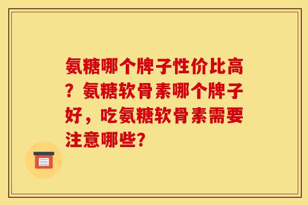 氨糖哪个牌子性价比高？氨糖软骨素哪个牌子好，吃氨糖软骨素需要注意哪些？