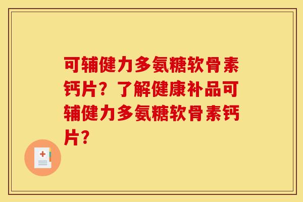 可辅健力多氨糖软骨素钙片？了解健康补品可辅健力多氨糖软骨素钙片？