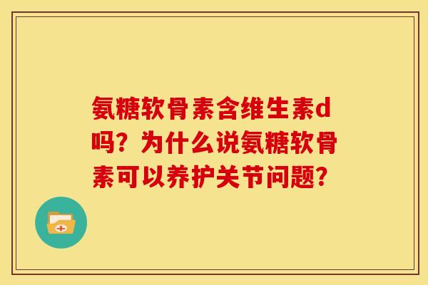 氨糖软骨素含维生素d吗？为什么说氨糖软骨素可以养护关节问题？