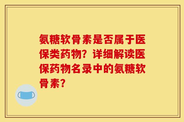 氨糖软骨素是否属于医保类药物？详细解读医保药物名录中的氨糖软骨素？