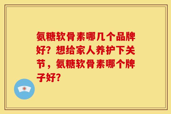氨糖软骨素哪几个品牌好？想给家人养护下关节，氨糖软骨素哪个牌子好？