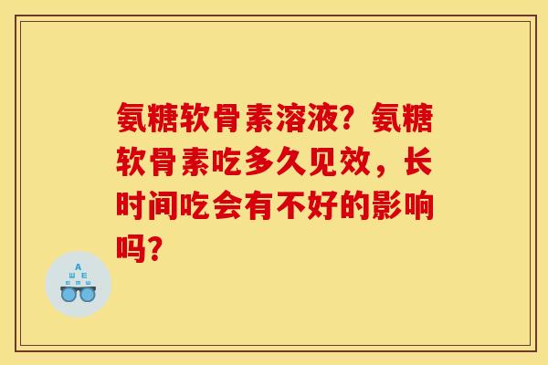 氨糖软骨素溶液？氨糖软骨素吃多久见效，长时间吃会有不好的影响吗？