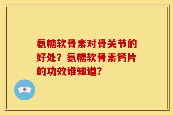 氨糖软骨素对骨关节的好处？氨糖软骨素钙片的功效谁知道？