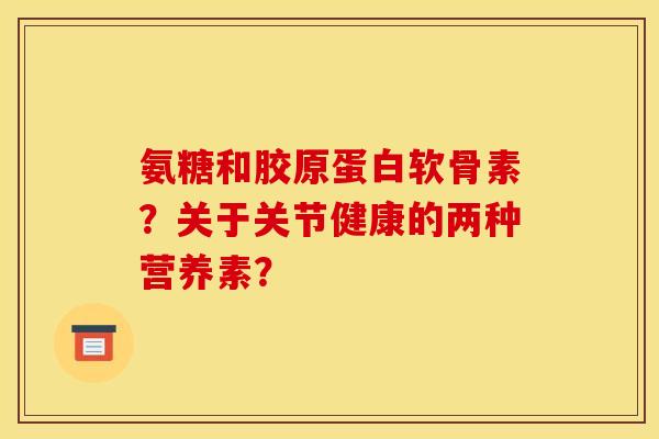 氨糖和胶原蛋白软骨素？关于关节健康的两种营养素？