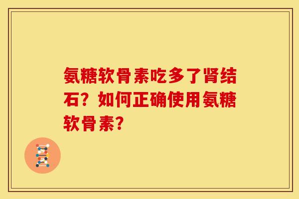 氨糖软骨素吃多了肾结石？如何正确使用氨糖软骨素？