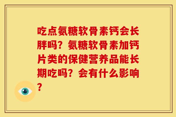 吃点氨糖软骨素钙会长胖吗？氨糖软骨素加钙片类的保健营养品能长期吃吗？会有什么影响？
