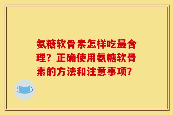 氨糖软骨素怎样吃最合理？正确使用氨糖软骨素的方法和注意事项？