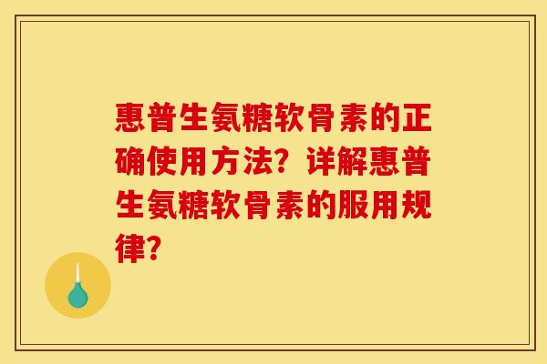 惠普生氨糖软骨素的正确使用方法？详解惠普生氨糖软骨素的服用规律？