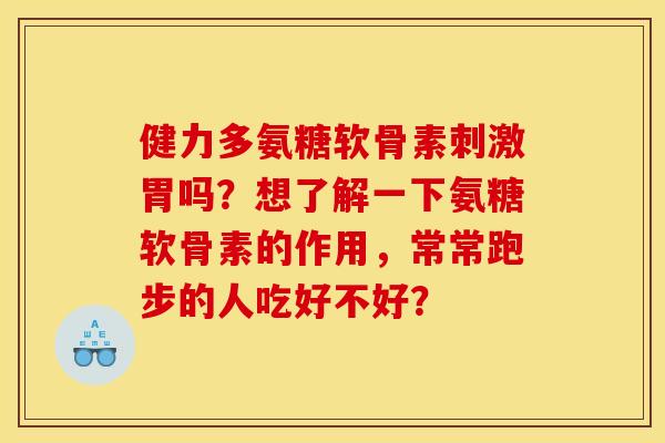 健力多氨糖软骨素刺激胃吗？想了解一下氨糖软骨素的作用，常常跑步的人吃好不好？