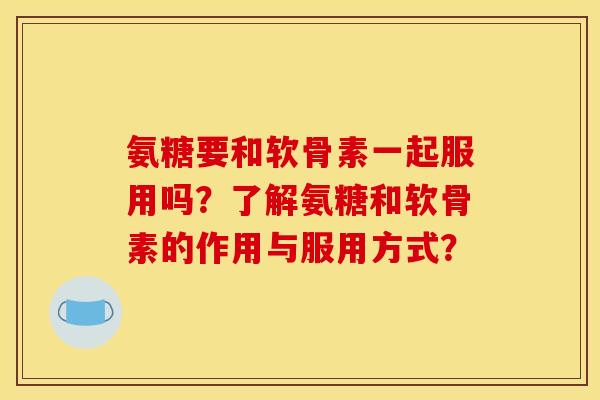 氨糖要和软骨素一起服用吗？了解氨糖和软骨素的作用与服用方式？