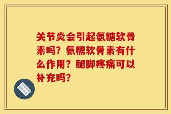 关节炎会引起氨糖软骨素吗？氨糖软骨素有什么作用？腿脚疼痛可以补充吗？