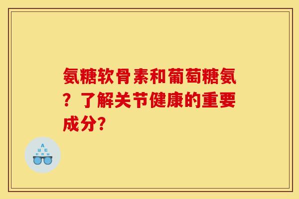 氨糖软骨素和葡萄糖氨？了解关节健康的重要成分？