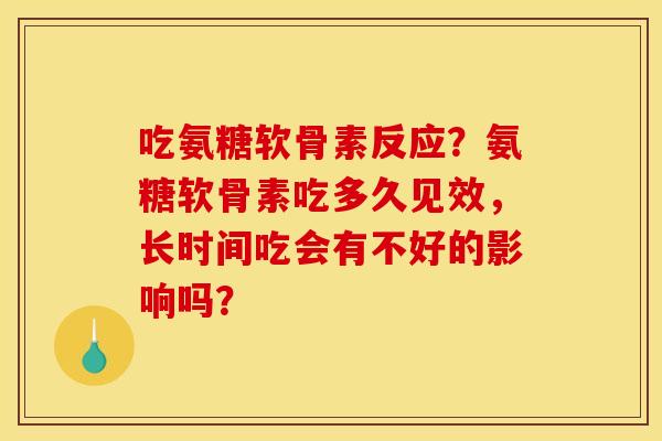 吃氨糖软骨素反应？氨糖软骨素吃多久见效，长时间吃会有不好的影响吗？