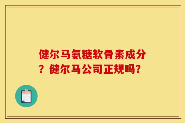 健尔马氨糖软骨素成分？健尔马公司正规吗？