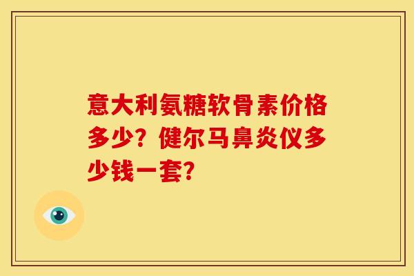 意大利氨糖软骨素价格多少？健尔马鼻炎仪多少钱一套？