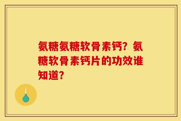 氨糖氨糖软骨素钙？氨糖软骨素钙片的功效谁知道？