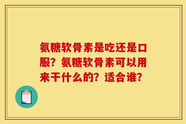 氨糖软骨素是吃还是口服？氨糖软骨素可以用来干什么的？适合谁？