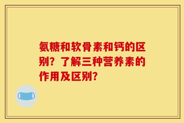 氨糖和软骨素和钙的区别？了解三种营养素的作用及区别？
