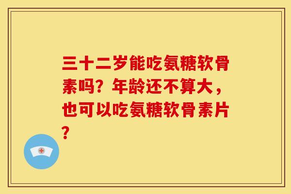 三十二岁能吃氨糖软骨素吗？年龄还不算大，也可以吃氨糖软骨素片？