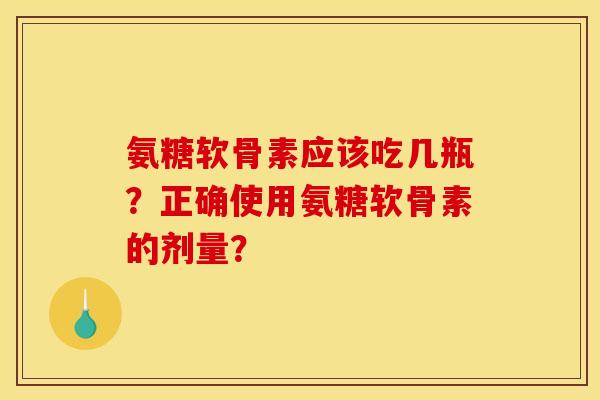氨糖软骨素应该吃几瓶？正确使用氨糖软骨素的剂量？