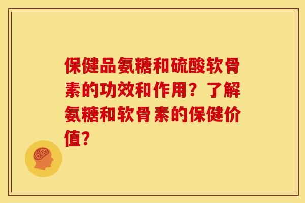 保健品氨糖和硫酸软骨素的功效和作用？了解氨糖和软骨素的保健价值？