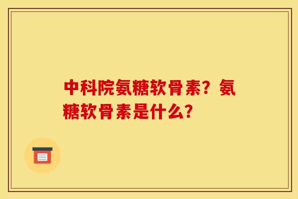 中科院氨糖软骨素？氨糖软骨素是什么？