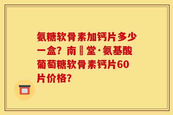 氨糖软骨素加钙片多少一盒？南雲堂·氨基酸葡萄糖软骨素钙片60片价格？