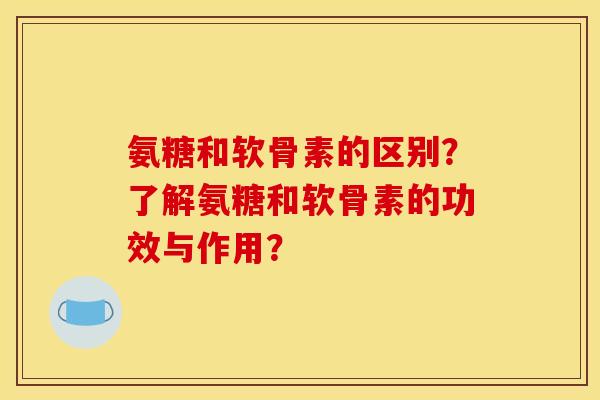 氨糖和软骨素的区别？了解氨糖和软骨素的功效与作用？