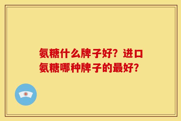 氨糖什么牌子好？进口氨糖哪种牌子的最好？