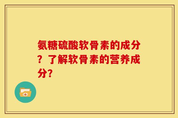氨糖硫酸软骨素的成分？了解软骨素的营养成分？