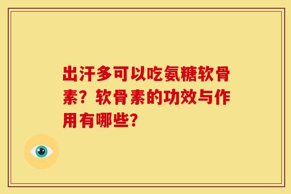 出汗多可以吃氨糖软骨素？软骨素的功效与作用有哪些？