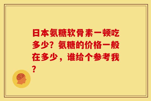 日本氨糖软骨素一顿吃多少？氨糖的价格一般在多少，谁给个参考我？