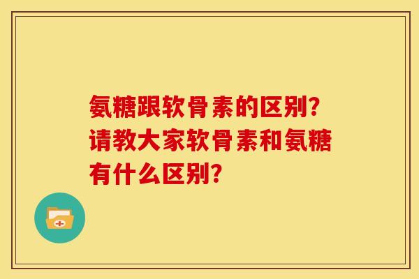 氨糖跟软骨素的区别？请教大家软骨素和氨糖有什么区别？