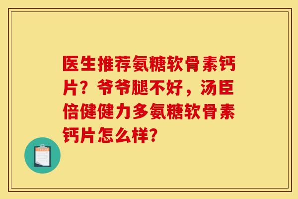 医生推荐氨糖软骨素钙片？爷爷腿不好，汤臣倍健健力多氨糖软骨素钙片怎么样？