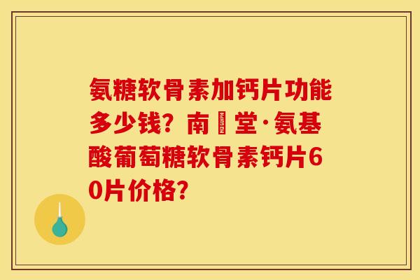 氨糖软骨素加钙片功能多少钱？南雲堂·氨基酸葡萄糖软骨素钙片60片价格？