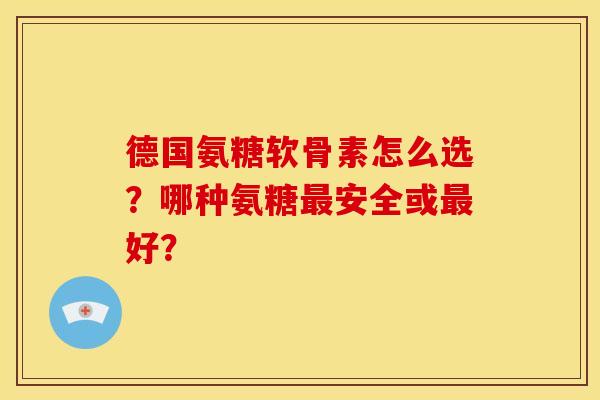 德国氨糖软骨素怎么选？哪种氨糖最安全或最好？