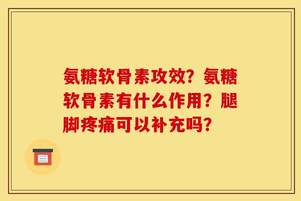 氨糖软骨素攻效？氨糖软骨素有什么作用？腿脚疼痛可以补充吗？