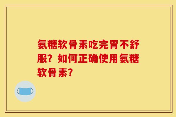 氨糖软骨素吃完胃不舒服？如何正确使用氨糖软骨素？