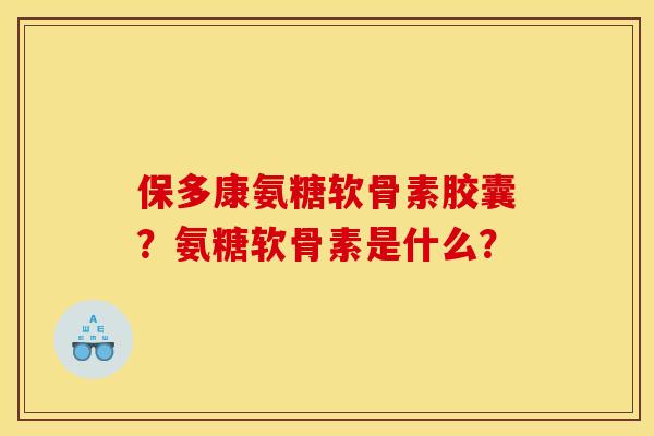 保多康氨糖软骨素胶囊？氨糖软骨素是什么？