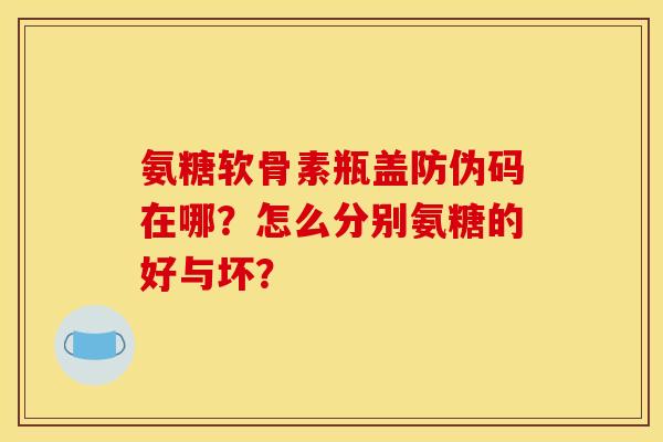 氨糖软骨素瓶盖防伪码在哪？怎么分别氨糖的好与坏？