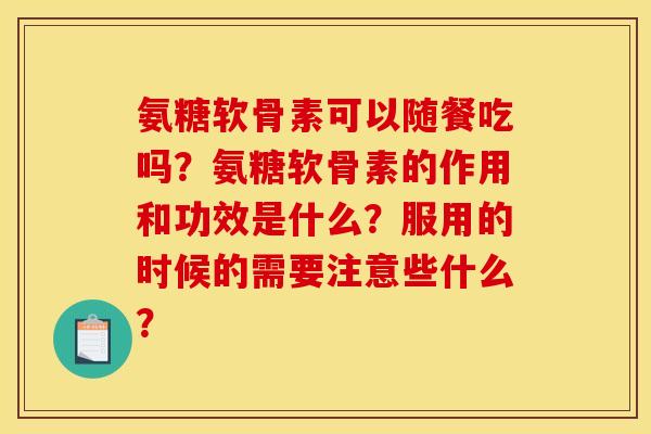 氨糖软骨素可以随餐吃吗？氨糖软骨素的作用和功效是什么？服用的时候的需要注意些什么？