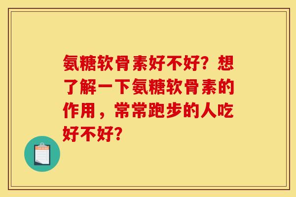 氨糖软骨素好不好？想了解一下氨糖软骨素的作用，常常跑步的人吃好不好？