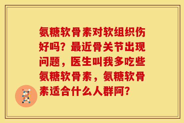 氨糖软骨素对软组织伤好吗？最近骨关节出现问题，医生叫我多吃些氨糖软骨素，氨糖软骨素适合什么人群阿？