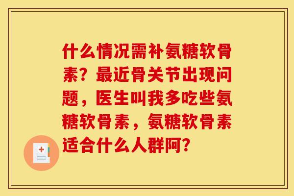 什么情况需补氨糖软骨素？最近骨关节出现问题，医生叫我多吃些氨糖软骨素，氨糖软骨素适合什么人群阿？