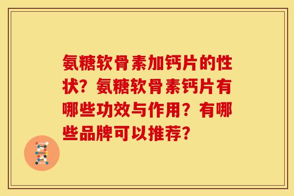 氨糖软骨素加钙片的性状？氨糖软骨素钙片有哪些功效与作用？有哪些品牌可以推荐？