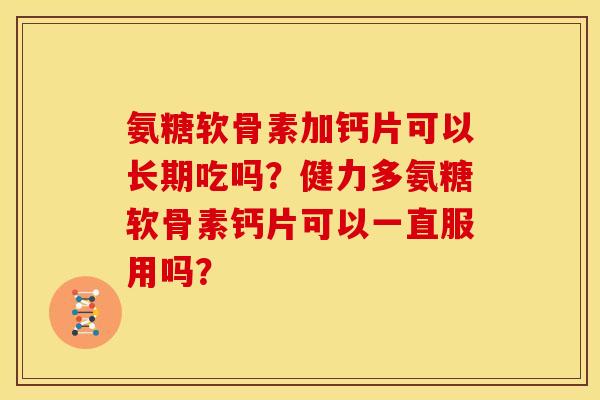 氨糖软骨素加钙片可以长期吃吗？健力多氨糖软骨素钙片可以一直服用吗？