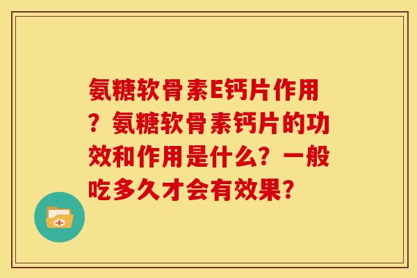 氨糖软骨素E钙片作用？氨糖软骨素钙片的功效和作用是什么？一般吃多久才会有效果？