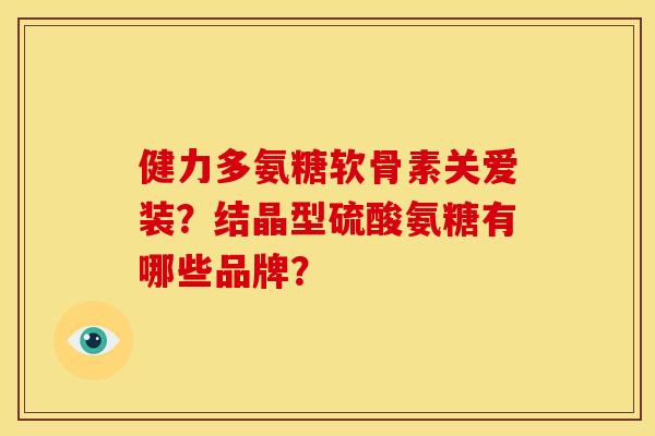 健力多氨糖软骨素关爱装？结晶型硫酸氨糖有哪些品牌？