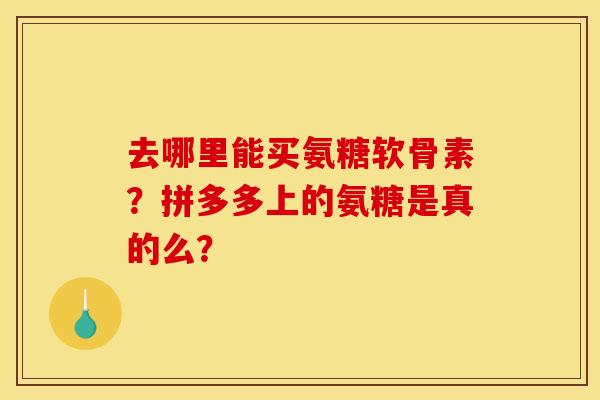 去哪里能买氨糖软骨素？拼多多上的氨糖是真的么？